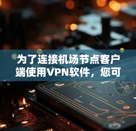 为了连接机场节点客户端使用VPN软件,您可以按照以下步骤进行操作 为了连接机场节点客户端使用VPN软件,您可以按照以下步骤进行操作