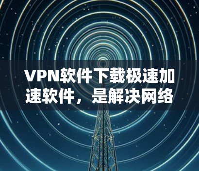 VPN软件下载极速加速软件,是解决网络安全问题的重要工具。以下是一些推荐的VPN软件,帮助您高效访问互联网 VPN软件下载极速加速软件,是解决网络安全问题的重要工具。以下是一些推荐的VPN软件,帮助您高效访问互联网