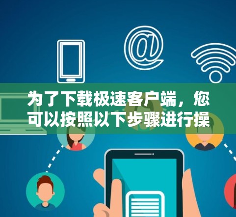 为了下载极速客户端,您可以按照以下步骤进行操作 为了下载极速客户端,您可以按照以下步骤进行操作