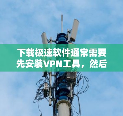 下载极速软件通常需要先安装VPN工具,然后连接到目标服务器。以下是详细的步骤指南 下载极速软件通常需要先安装VPN工具,然后连接到目标服务器。以下是详细的步骤指南