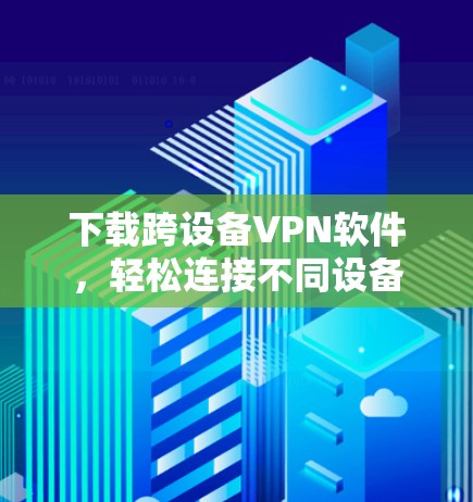下载跨设备VPN软件,轻松连接不同设备 下载跨设备VPN软件,轻松连接不同设备