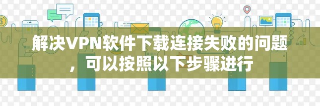 解决VPN软件下载连接失败的问题,可以按照以下步骤进行 解决VPN软件下载连接失败的问题,可以按照以下步骤进行
