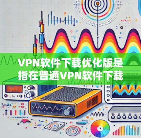 VPN软件下载优化版是指在普通VPN软件下载过程中,通过优化功能,提升下载速度、减少延迟、提升用户体验的版本。以下是关于VPN软件下载优化版的一些关键点和建议 VPN软件下载优化版是指在普通VPN软件下载过程中,通过优化功能,提升下载速度、减少延迟、提升用户体验的版本。以下是关于VPN软件下载优化版的一些关键点和建议