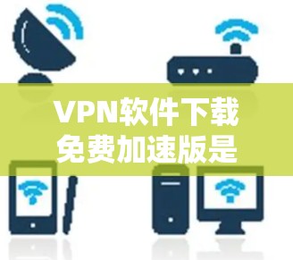 VPN软件下载免费加速版是很多用户想要的,但要找到一个可靠且免费的加速版,需要根据自己的需求和预算来选择。以下是几点建议 VPN软件下载免费加速版是很多用户想要的,但要找到一个可靠且免费的加速版,需要根据自己的需求和预算来选择。以下是几点建议
