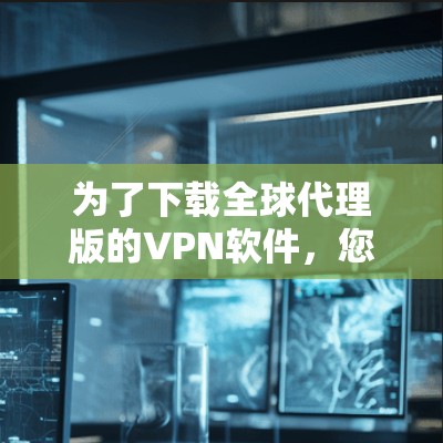 为了下载全球代理版的VPN软件,您可以按照以下步骤进行 为了下载全球代理版的VPN软件,您可以按照以下步骤进行