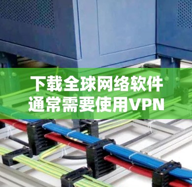下载全球网络软件通常需要使用VPN软件来实现。以下是完成该任务的步骤
