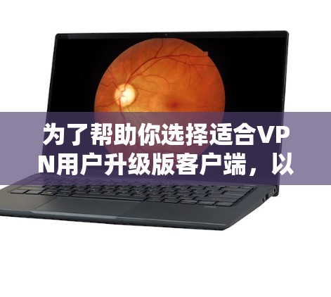 为了帮助你选择适合VPN用户升级版客户端,以下是一些实用的建议,按照以下步骤进行选择和比较 为了帮助你选择适合VPN用户升级版客户端,以下是一些实用的建议,按照以下步骤进行选择和比较