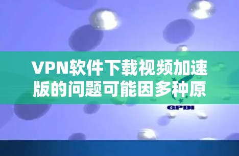 VPN软件下载视频加速版的问题可能因多种原因而出现，以下是一些常见问题及其解决方案