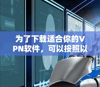为了下载适合你的VPN软件,可以按照以下步骤进行选择 为了下载适合你的VPN软件,可以按照以下步骤进行选择