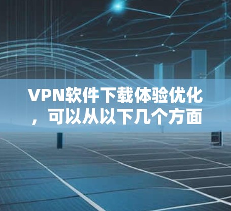 VPN软件下载体验优化,可以从以下几个方面入手,逐步提升下载速度和体验 VPN软件下载体验优化,可以从以下几个方面入手,逐步提升下载速度和体验