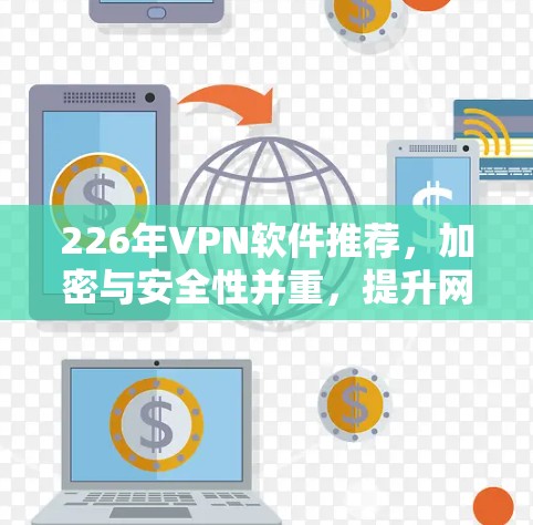 226年VPN软件推荐,加密与安全性并重,提升网络信任感 226年VPN软件推荐,加密与安全性并重,提升网络信任感