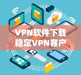 VPN软件下载稳定VPN客户端选择方法如下