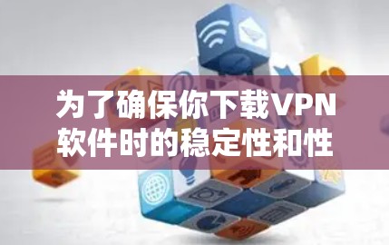 为了确保你下载VPN软件时的稳定性和性能,可以按照以下步骤进行 为了确保你下载VPN软件时的稳定性和性能,可以按照以下步骤进行