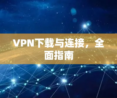 VPN下载与连接,全面指南