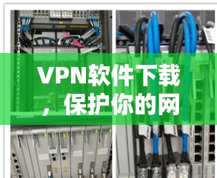 VPN软件下载，保护你的网络，开启安全之旅！
