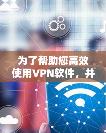 为了帮助您高效使用VPN软件，并且在下载过程中提升智能加速效果，以下是一些推荐的VPN软件及其智能加速工具