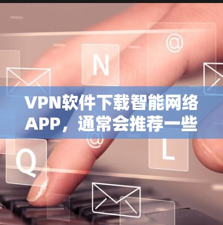VPN软件下载智能网络APP,通常会推荐一些功能强大、操作简单且安全的软件。以下是一些推荐的软件及其特点