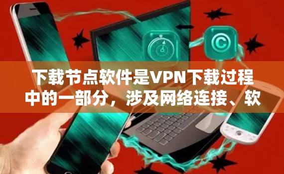 下载节点软件是VPN下载过程中的一部分,涉及网络连接、软件安装和安全措施。以下是对VPN软件下载节点软件的详细步骤和注意事项