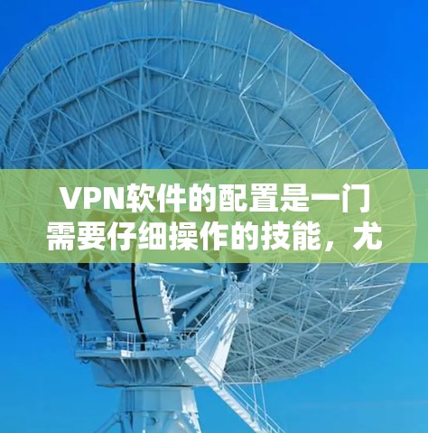 VPN软件的配置是一门需要仔细操作的技能,尤其是对于新手用户来说,可能需要一些时间来熟悉整个配置流程。以下是VPN软件配置的技巧和步骤,帮助你顺利完成配置