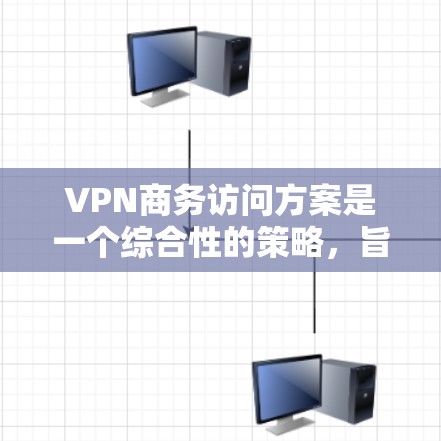 VPN商务访问方案是一个综合性的策略，旨在保障商务活动中的数据安全、隐私保护和高效沟通。以下是一个详细的 VPN 商务访问方案，涵盖了从选择服务到实施后的监控和后续支持的各个方面