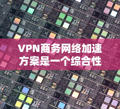 VPN商务网络加速方案是一个综合性的解决方案,旨在通过技术手段提升数据传输效率和安全性。以下是一个详细的分步解决方案 VPN商务网络加速方案是一个综合性的解决方案,旨在通过技术手段提升数据传输效率和安全性。以下是一个详细的分步解决方案
