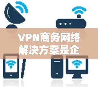 VPN商务网络解决方案是企业为了确保网络安全、高效协作和高效管理而开发和部署的网络基础设施。以下是一些关键步骤和建议