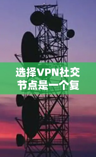 选择VPN社交节点是一个复杂而关键的过程，需要综合考虑多个因素以确保安全、稳定和高效的网络连接。以下是对 VPN 社交节点选择的详细分析和总结