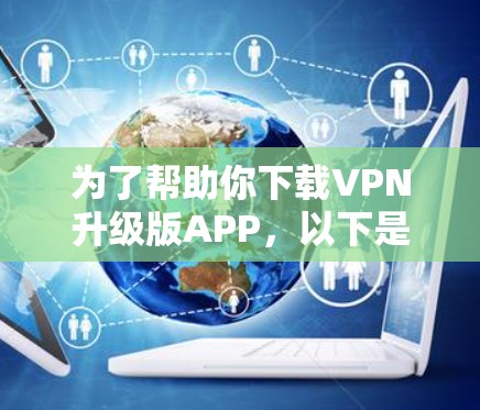 为了帮助你下载VPN升级版APP，以下是分步骤的建议