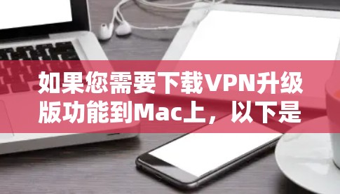 如果您需要下载VPN升级版功能到Mac上,以下是详细的步骤指南