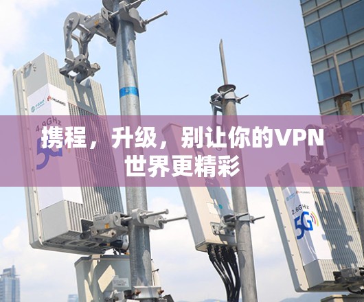携程,升级,别让你的VPN世界更精彩